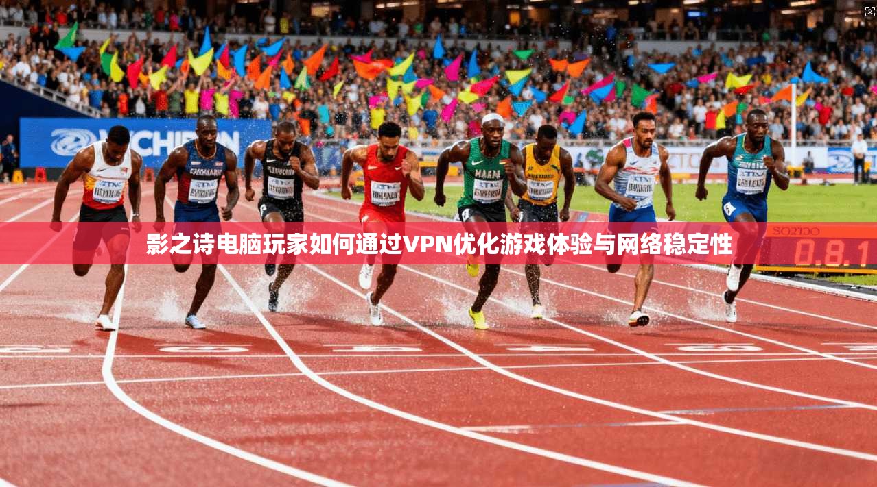 影之诗电脑玩家如何通过VPN优化游戏体验与网络稳定性
