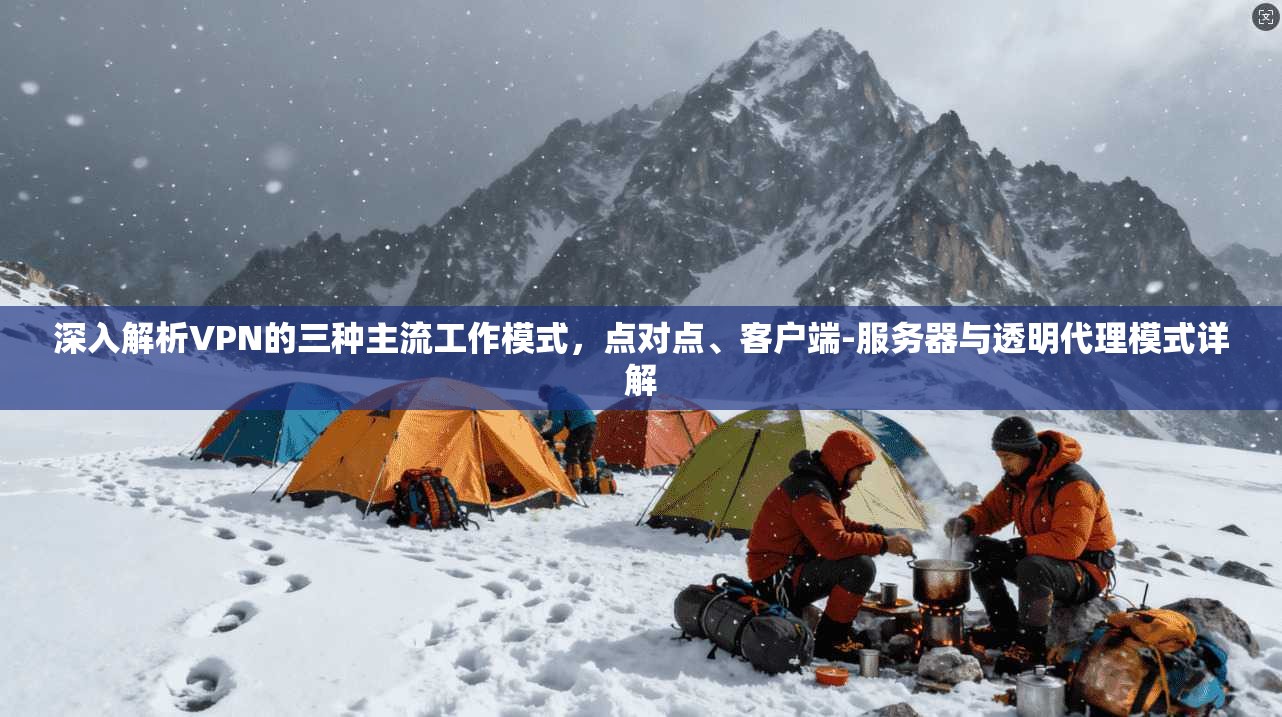深入解析VPN的三种主流工作模式，点对点、客户端-服务器与透明代理模式详解