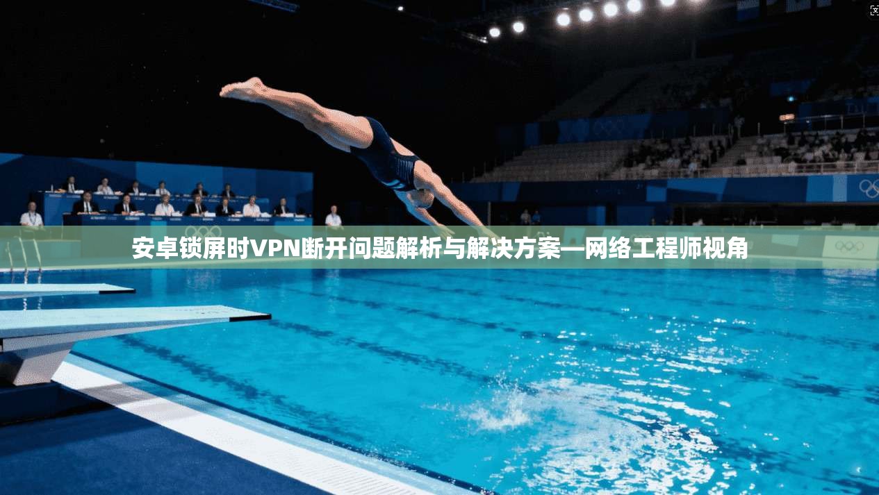安卓锁屏时VPN断开问题解析与解决方案—网络工程师视角