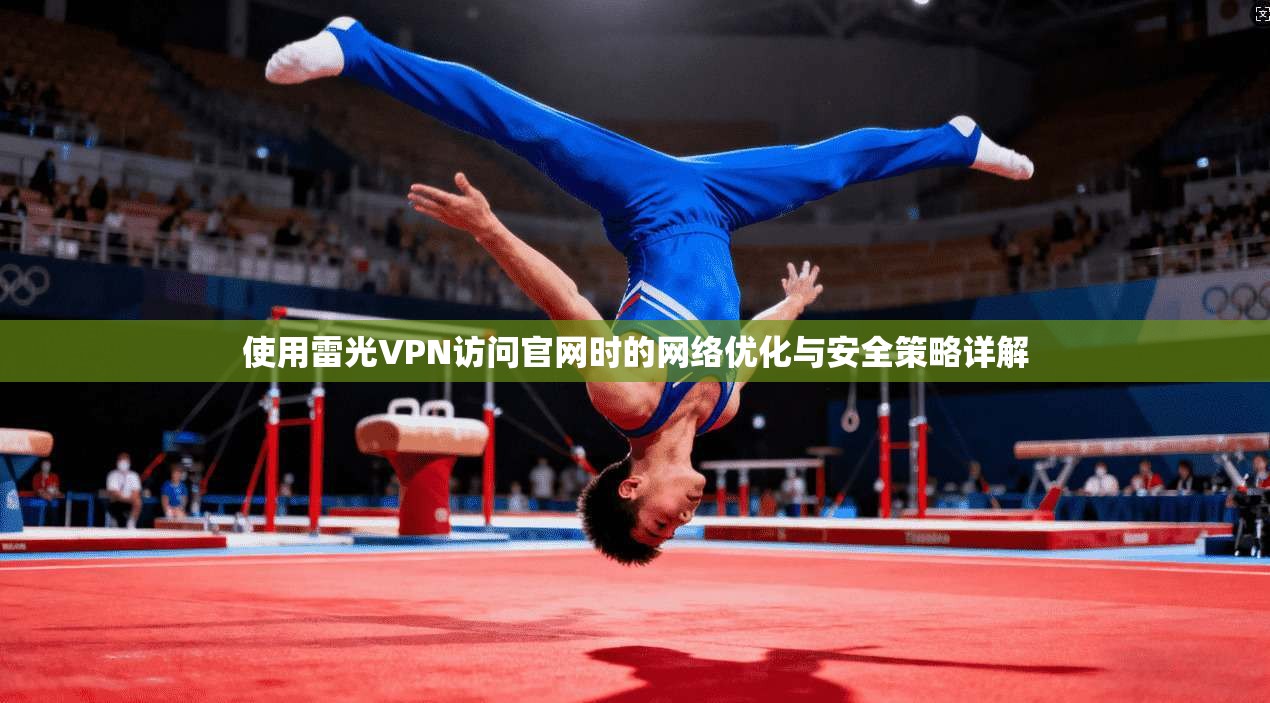使用雷光VPN访问官网时的网络优化与安全策略详解