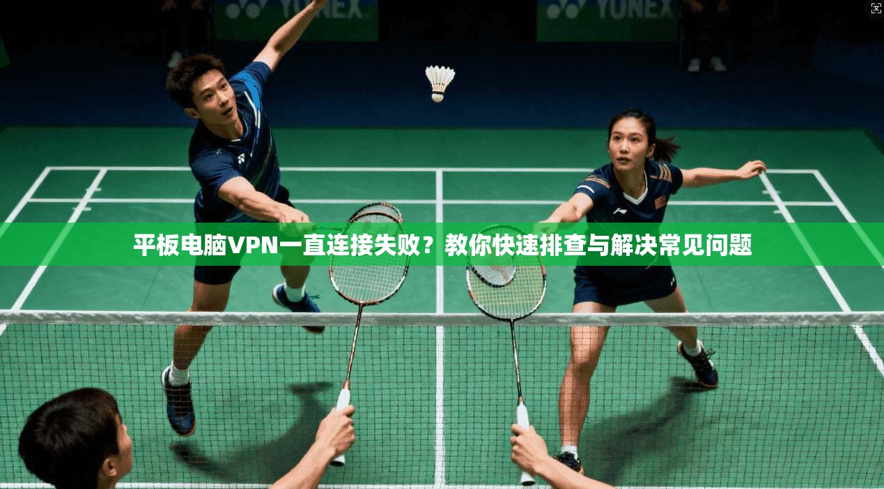 平板电脑VPN一直连接失败？教你快速排查与解决常见问题