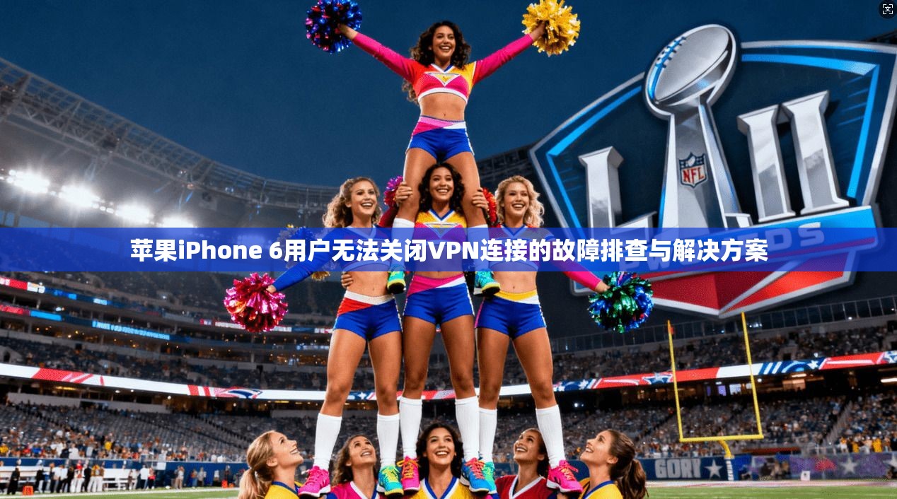 苹果iPhone 6用户无法关闭VPN连接的故障排查与解决方案