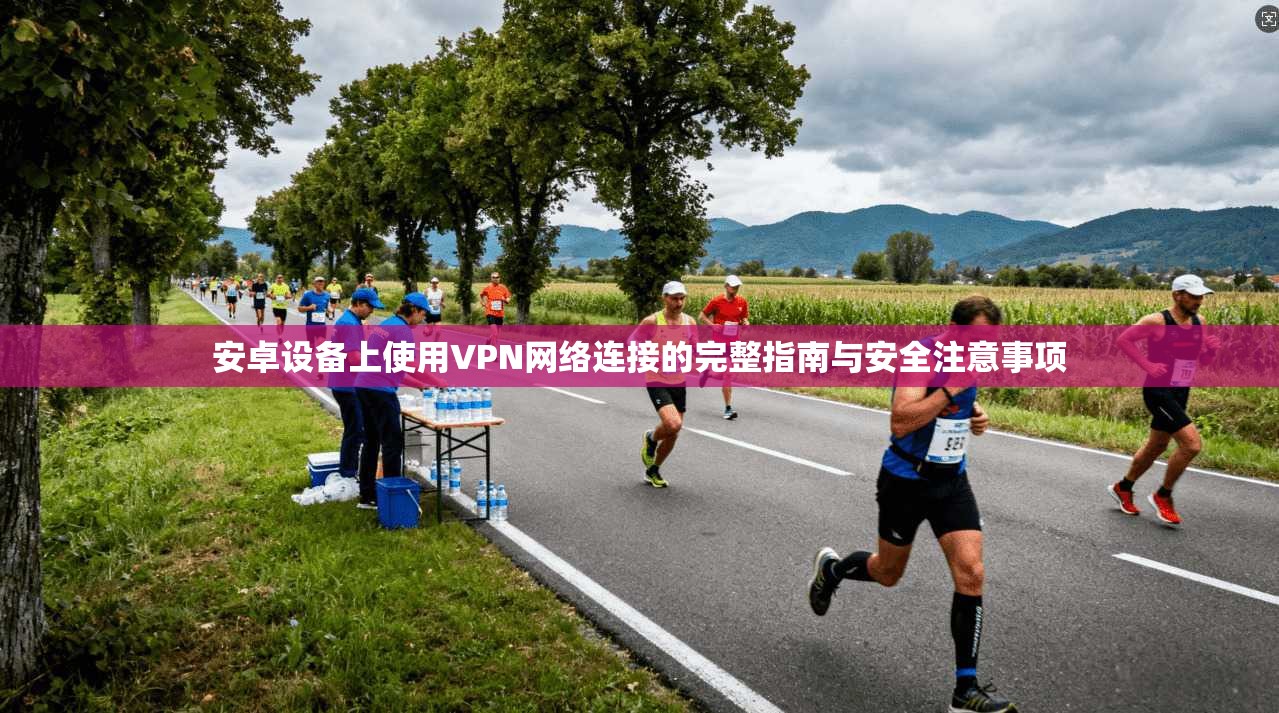 安卓设备上使用VPN网络连接的完整指南与安全注意事项