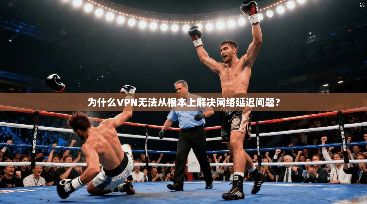 为什么VPN无法从根本上解决网络延迟问题？