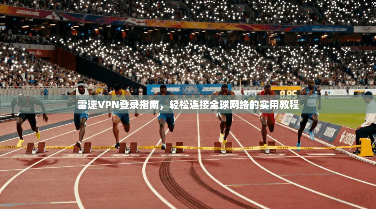 雷速VPN登录指南，轻松连接全球网络的实用教程