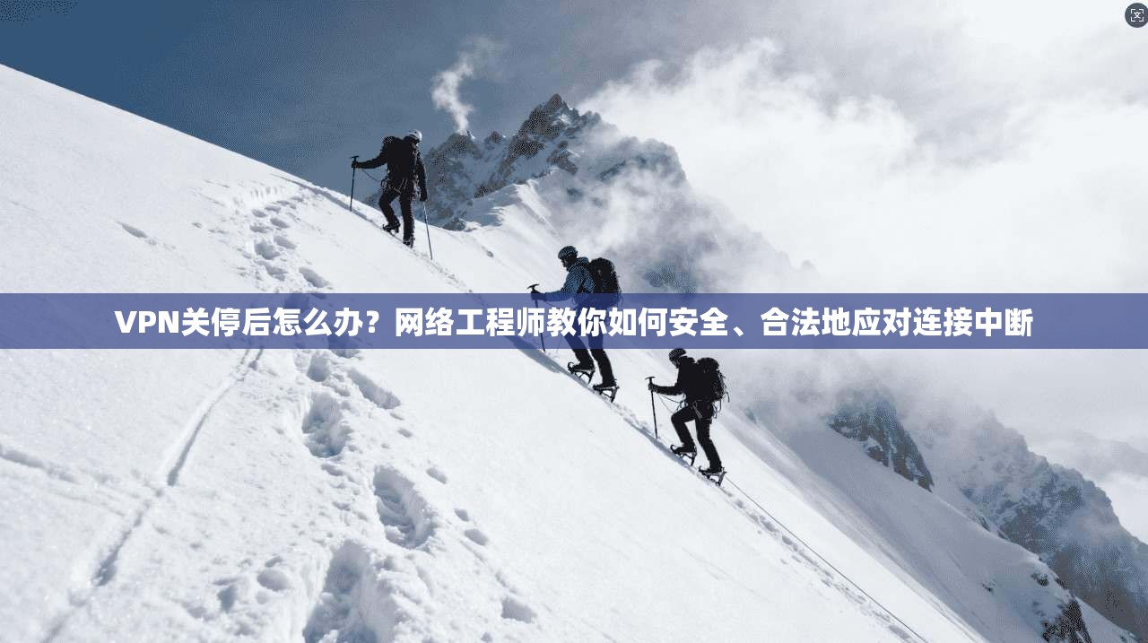 VPN关停后怎么办？网络工程师教你如何安全、合法地应对连接中断