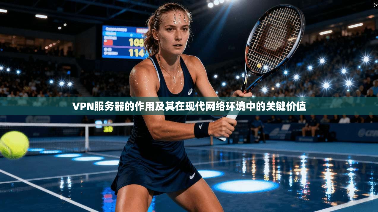 VPN服务器的作用及其在现代网络环境中的关键价值