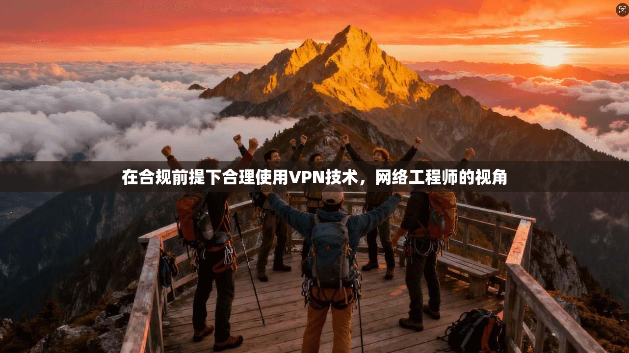 在合规前提下合理使用VPN技术，网络工程师的视角