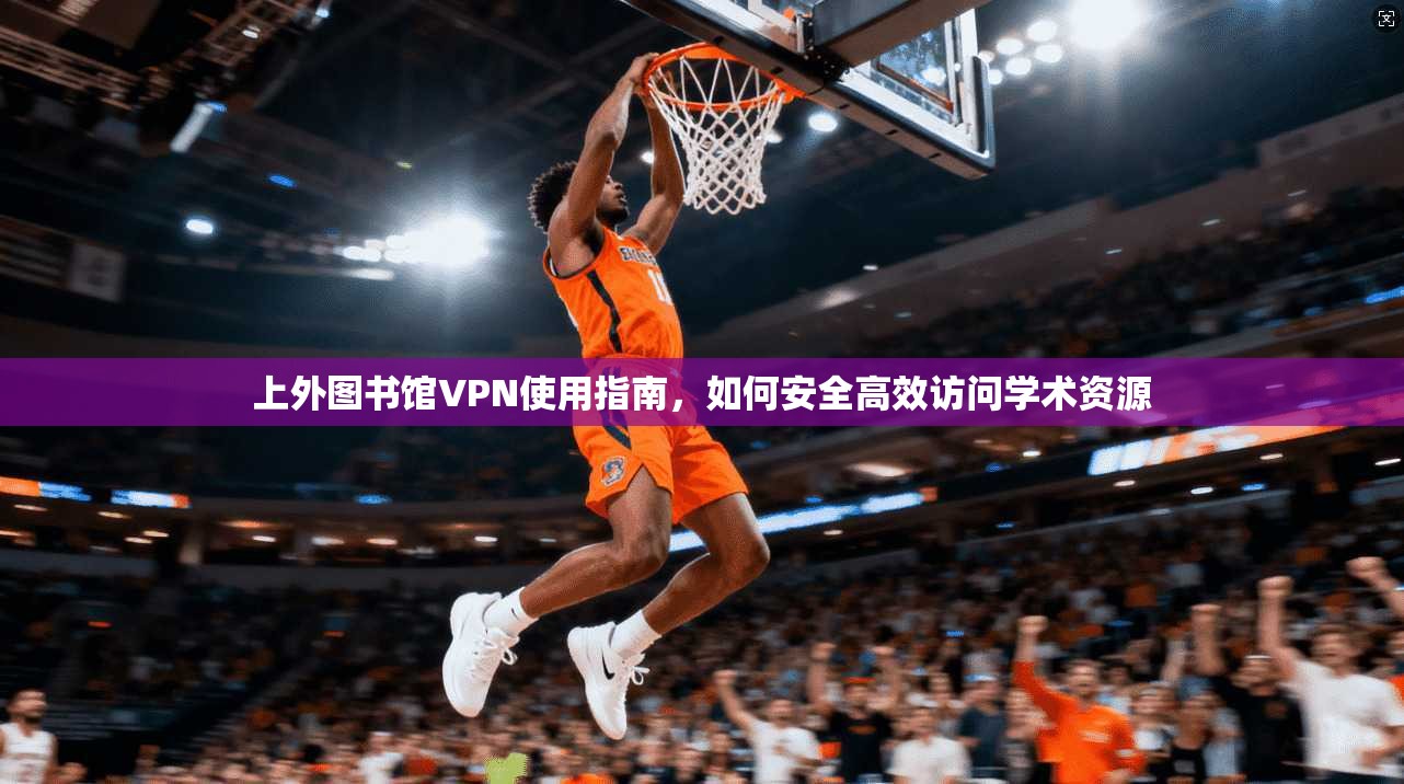 上外图书馆VPN使用指南，如何安全高效访问学术资源