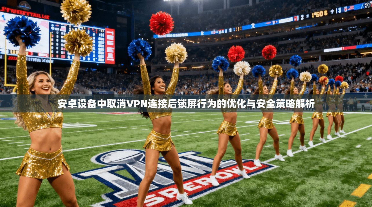 安卓设备中取消VPN连接后锁屏行为的优化与安全策略解析