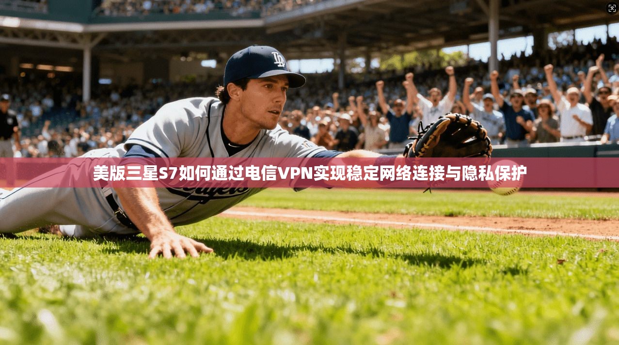 美版三星S7如何通过电信VPN实现稳定网络连接与隐私保护