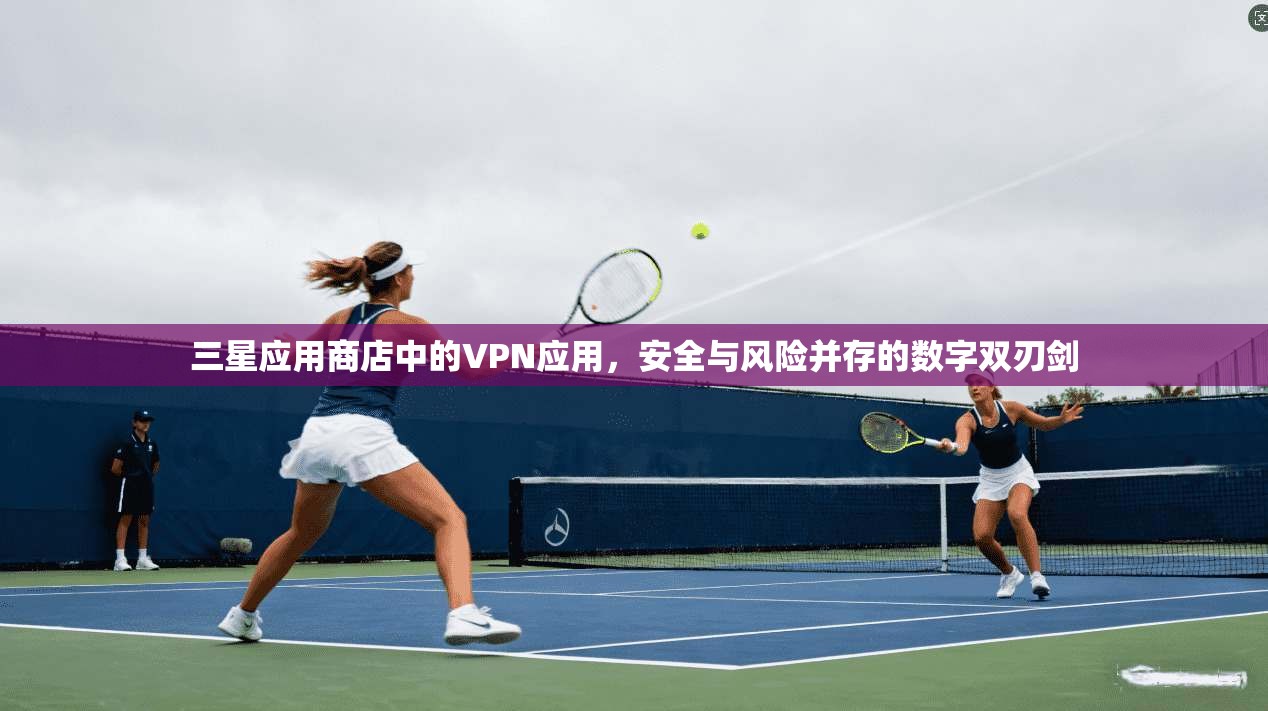 三星应用商店中的VPN应用，安全与风险并存的数字双刃剑