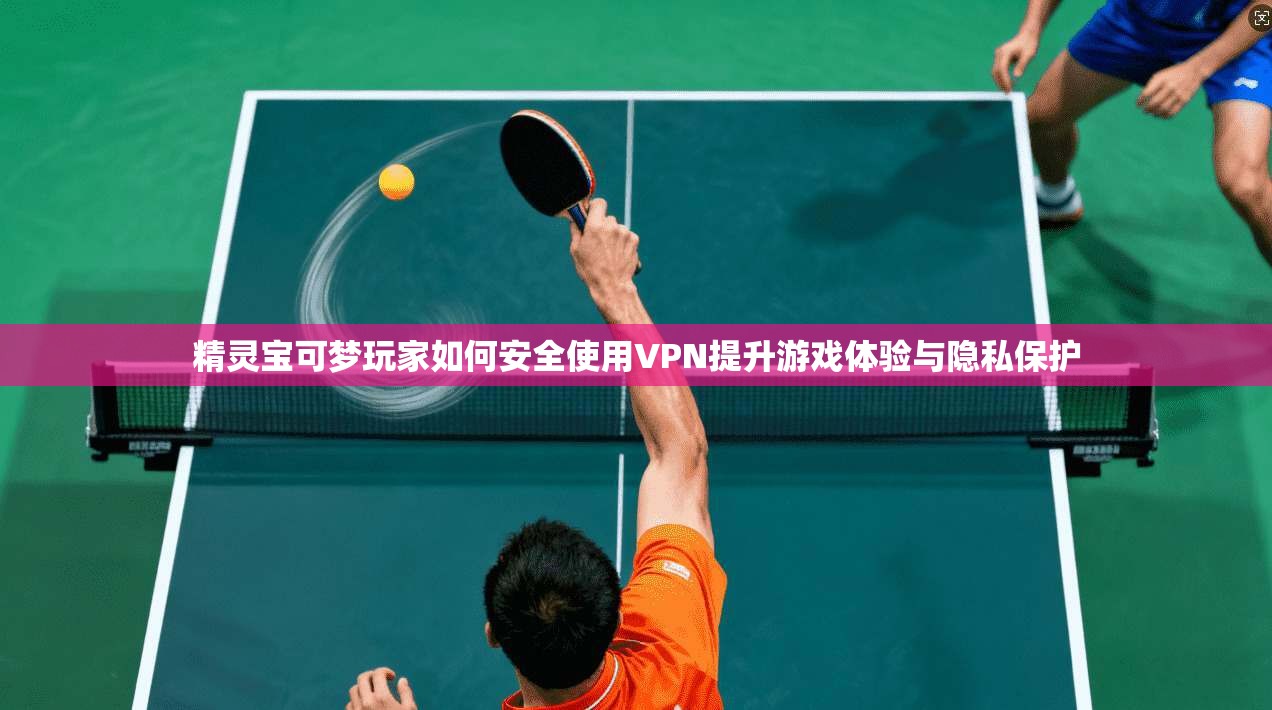 精灵宝可梦玩家如何安全使用VPN提升游戏体验与隐私保护
