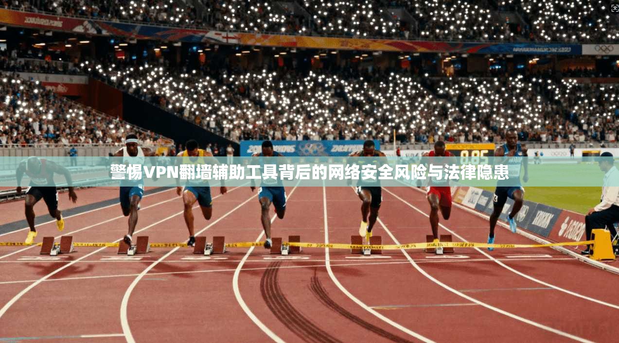 警惕VPN翻墙辅助工具背后的网络安全风险与法律隐患