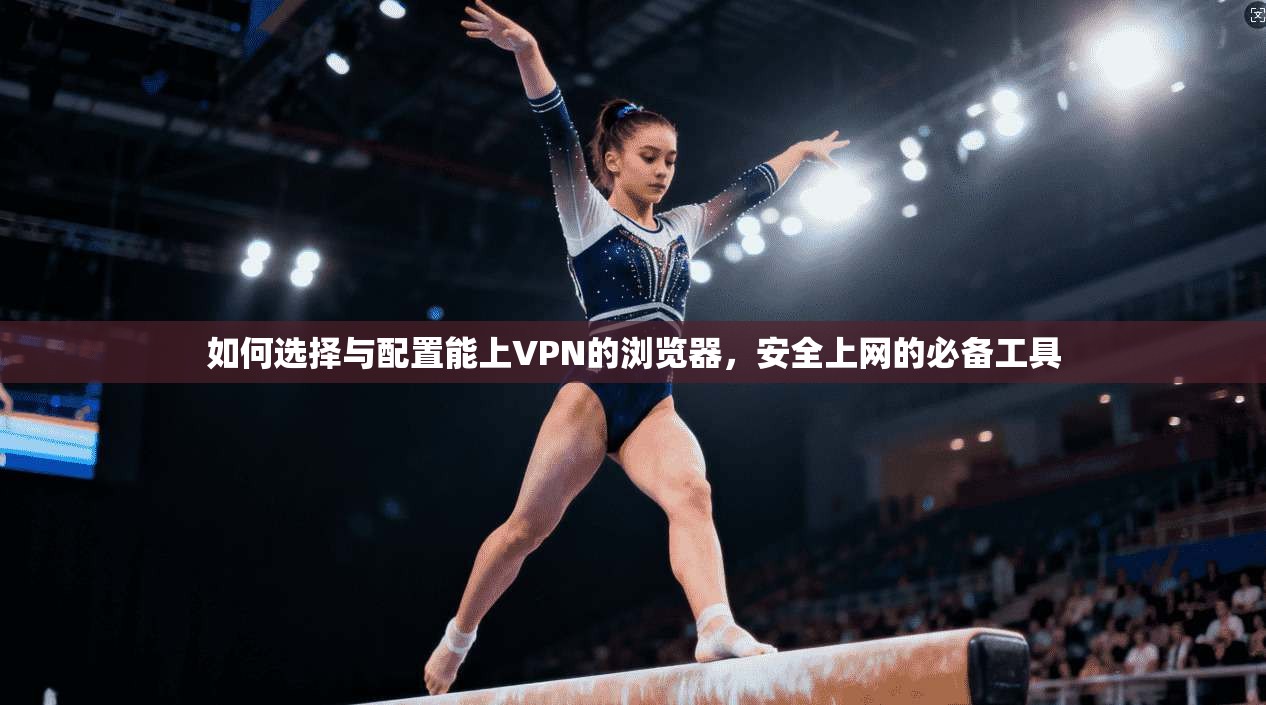 如何选择与配置能上VPN的浏览器，安全上网的必备工具