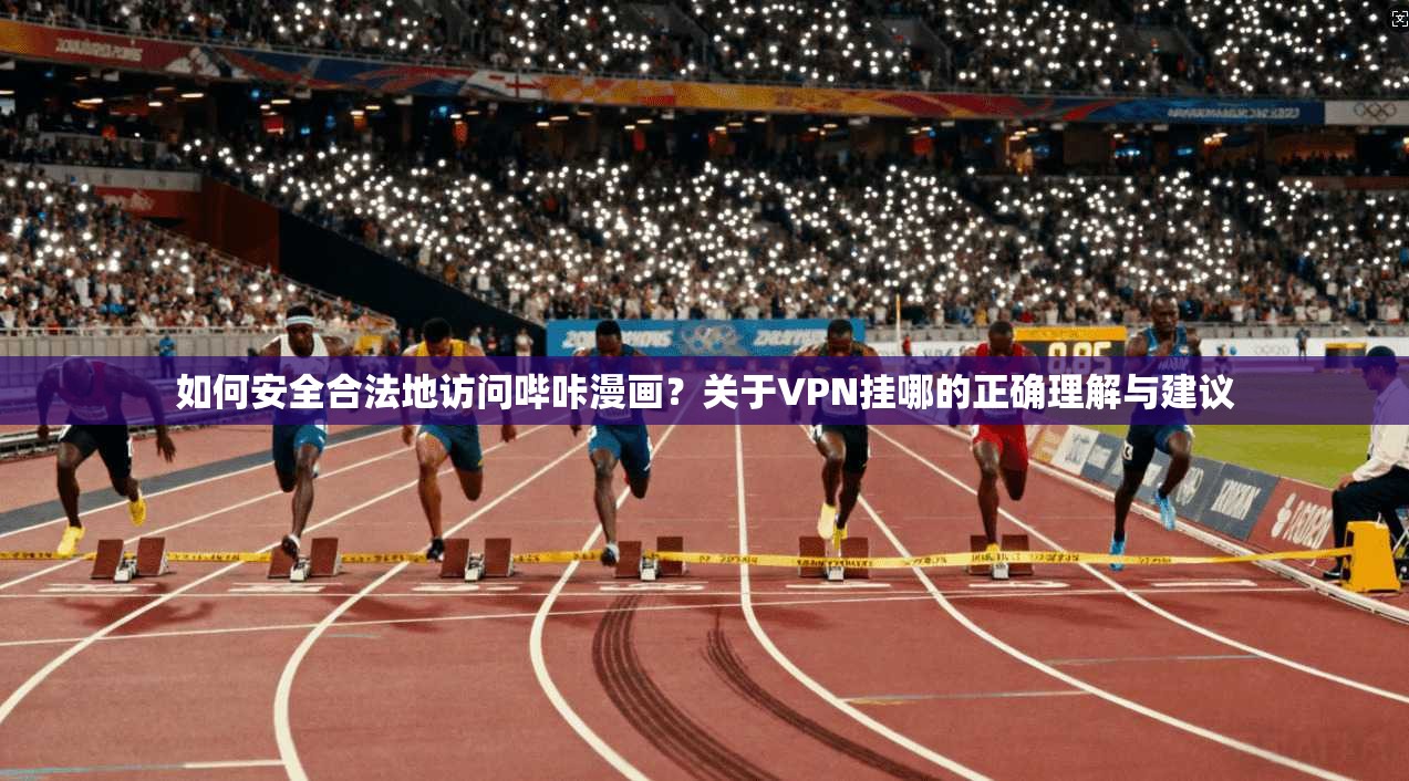 如何安全合法地访问哔咔漫画？关于VPN挂哪的正确理解与建议