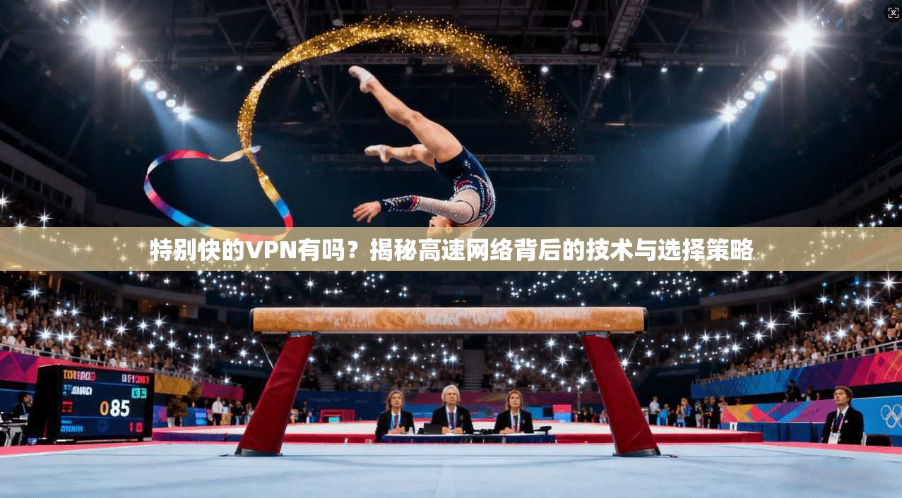 特别快的VPN有吗？揭秘高速网络背后的技术与选择策略