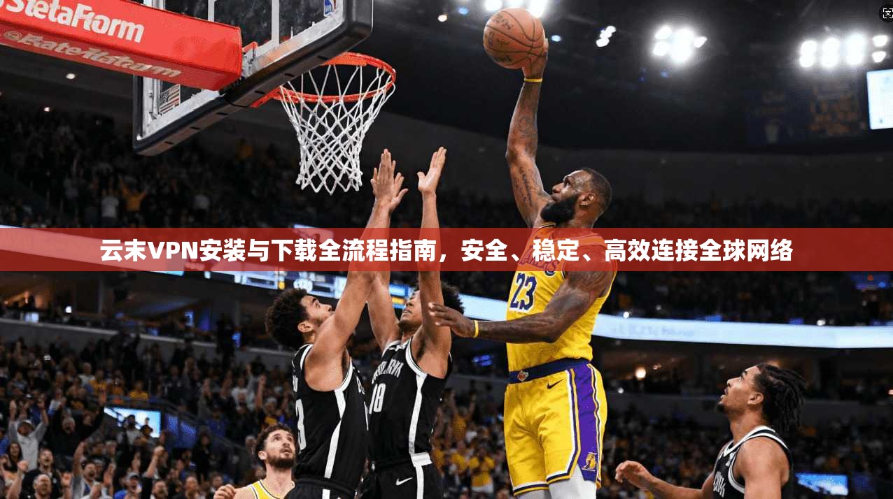云末VPN安装与下载全流程指南，安全、稳定、高效连接全球网络
