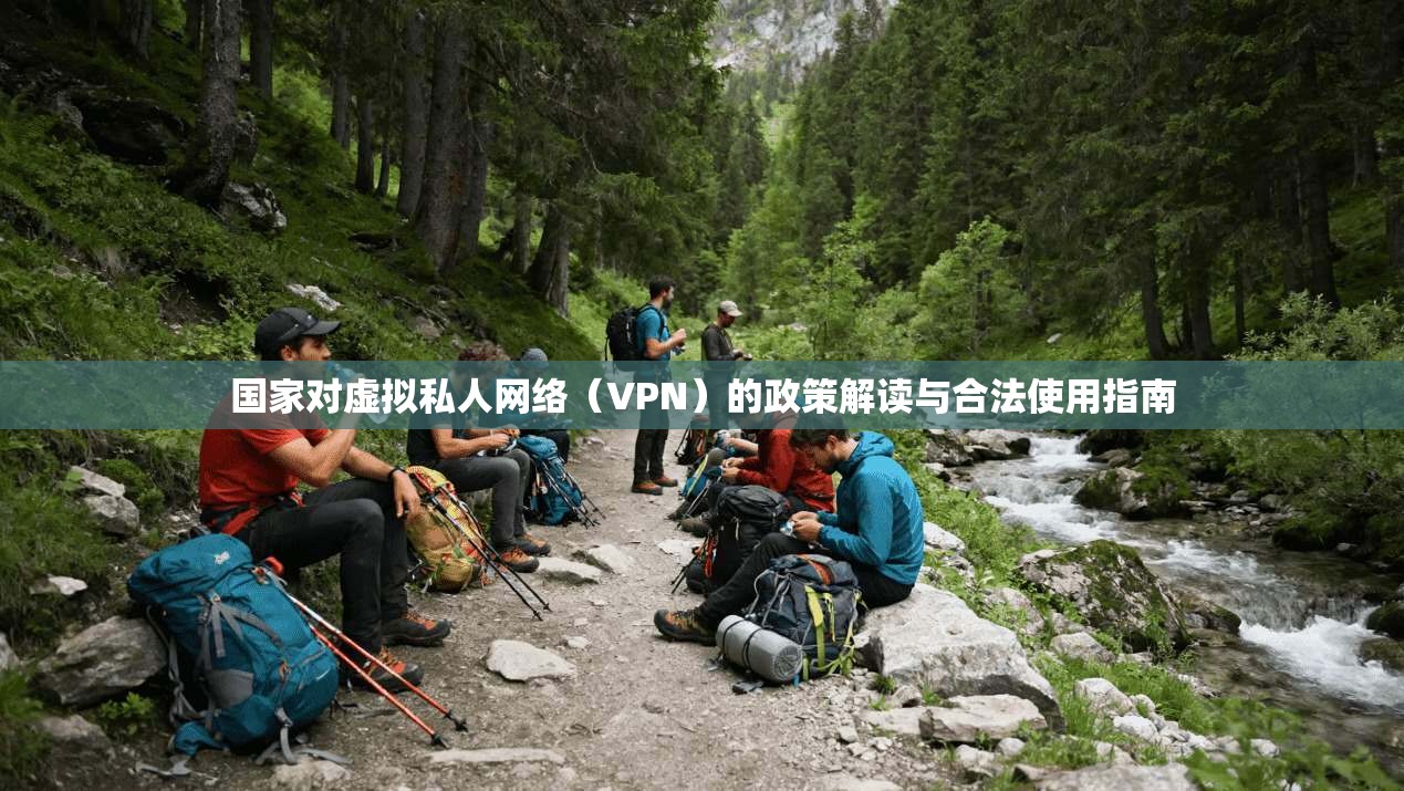 国家对虚拟私人网络（VPN）的政策解读与合法使用指南