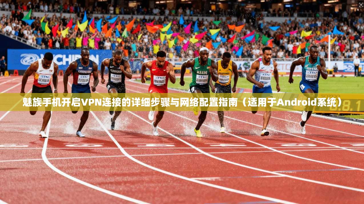 魅族手机开启VPN连接的详细步骤与网络配置指南（适用于Android系统）