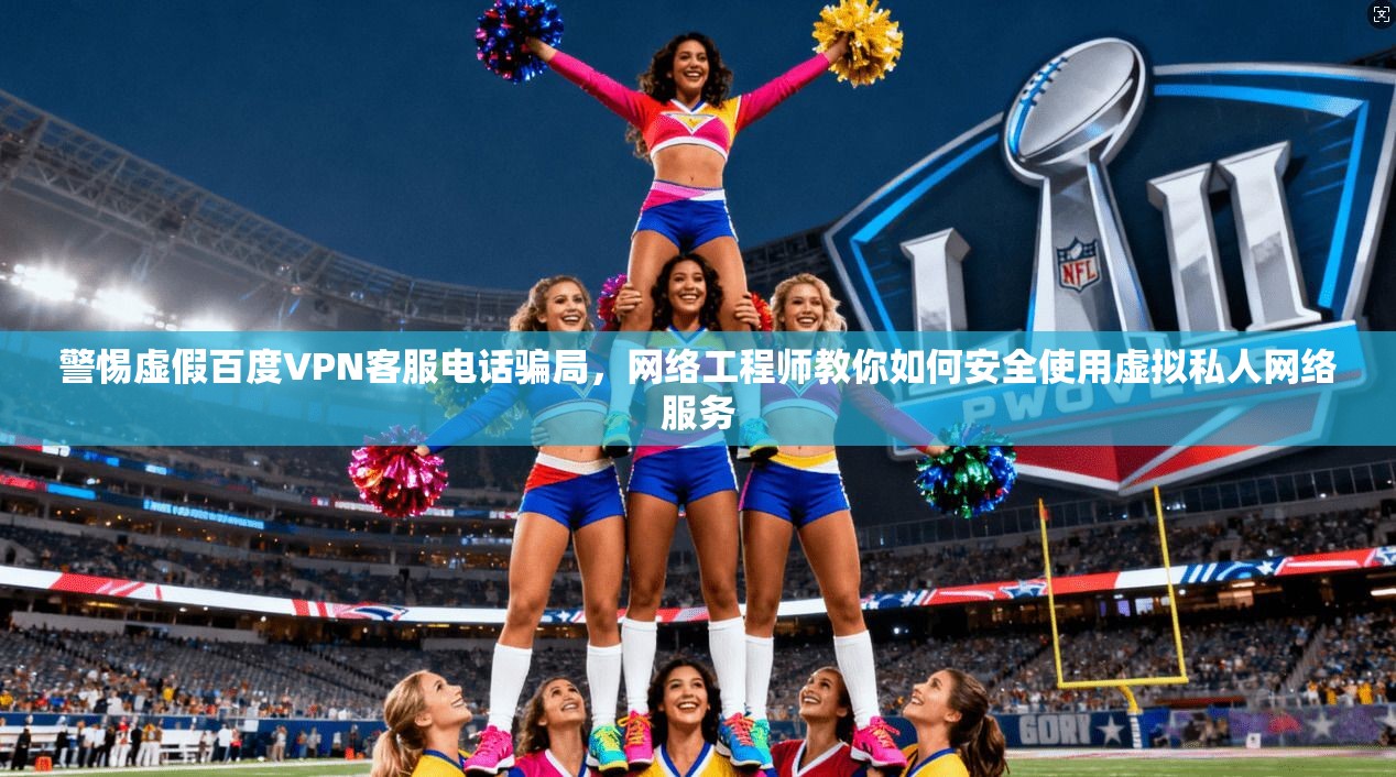 警惕虚假百度VPN客服电话骗局，网络工程师教你如何安全使用虚拟私人网络服务