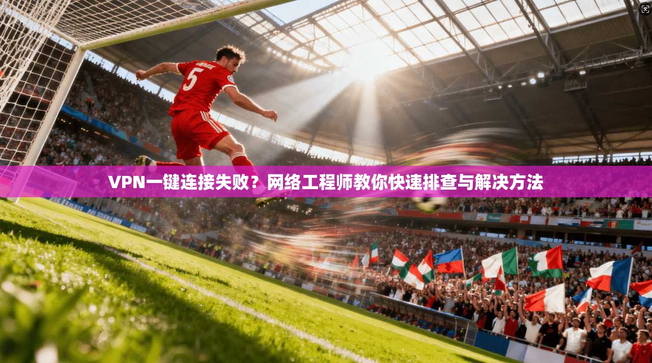 VPN一键连接失败？网络工程师教你快速排查与解决方法