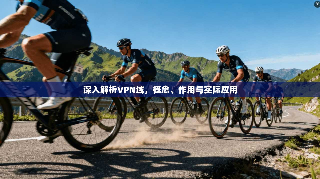 深入解析VPN域，概念、作用与实际应用