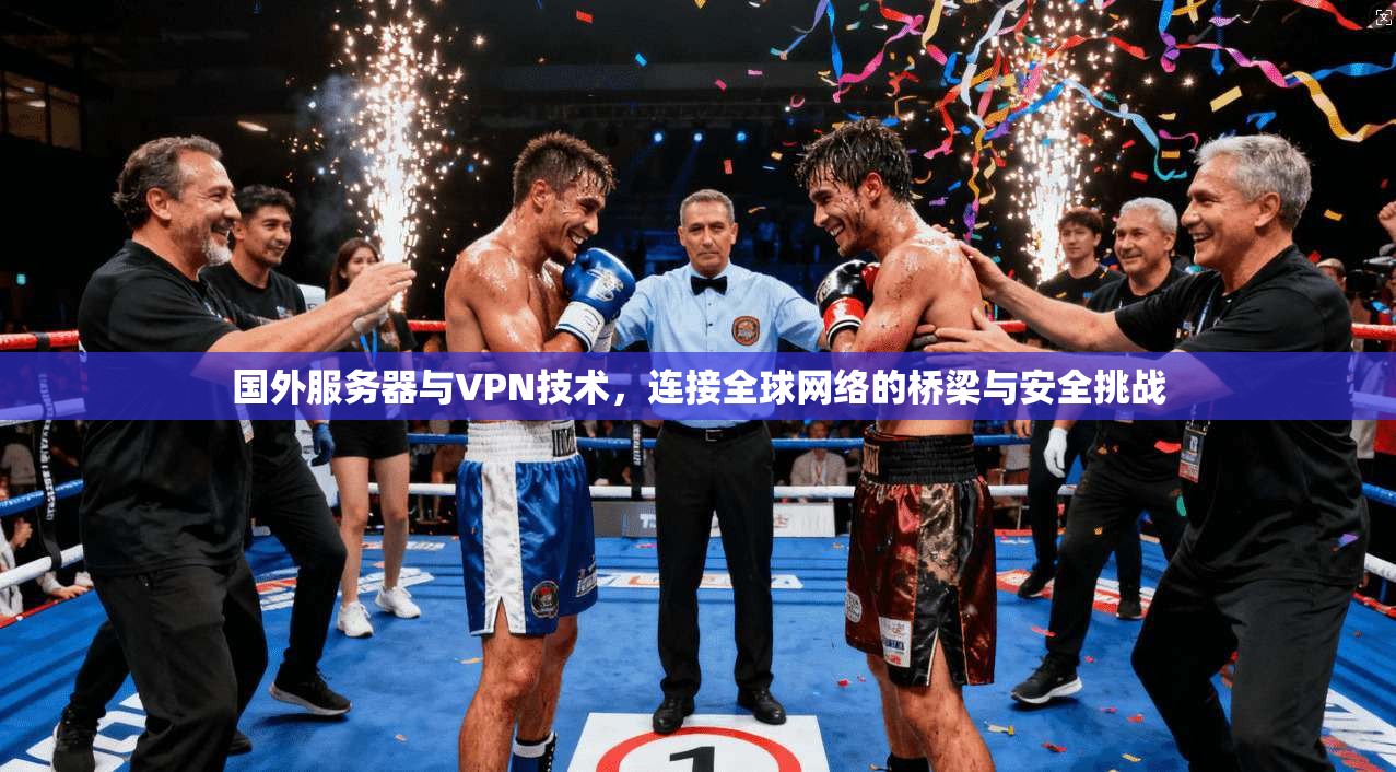 国外服务器与VPN技术，连接全球网络的桥梁与安全挑战