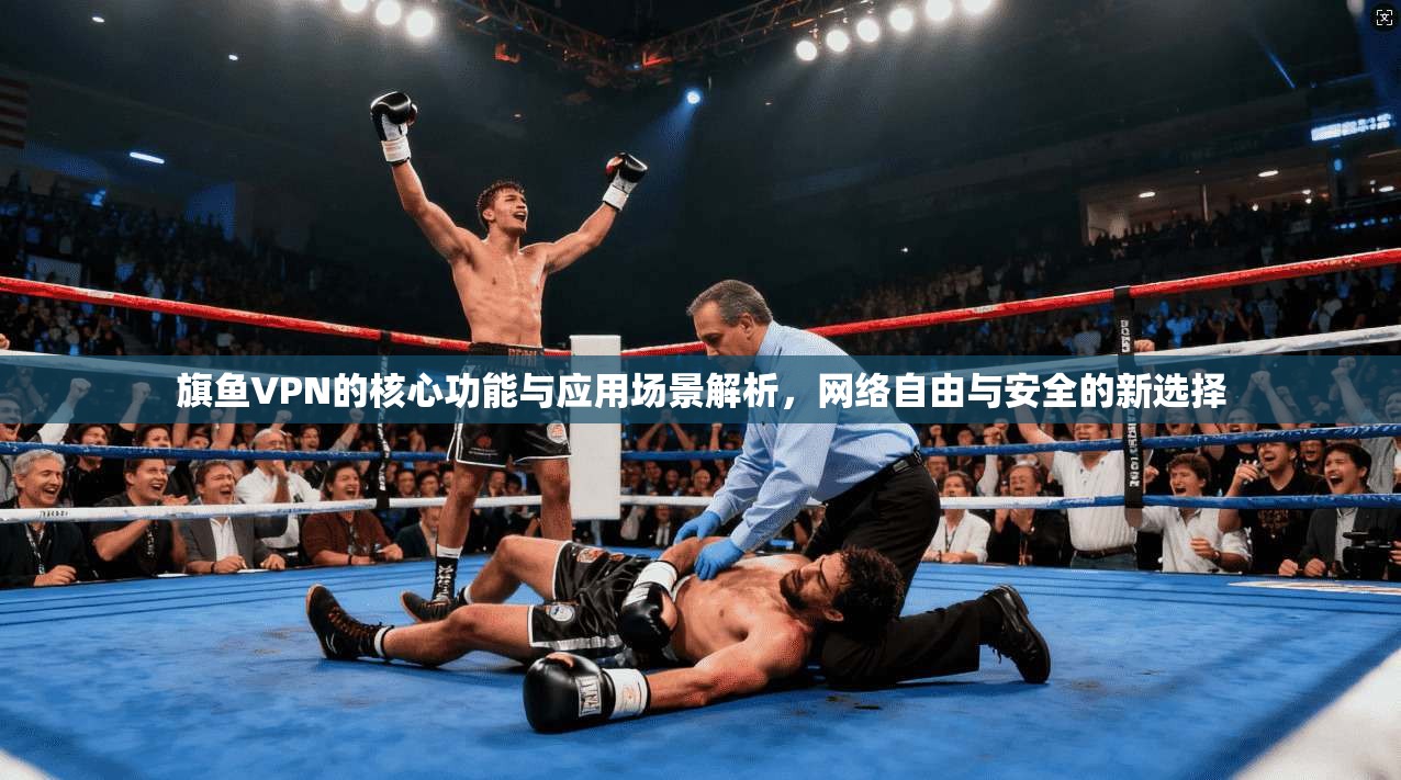 旗鱼VPN的核心功能与应用场景解析，网络自由与安全的新选择