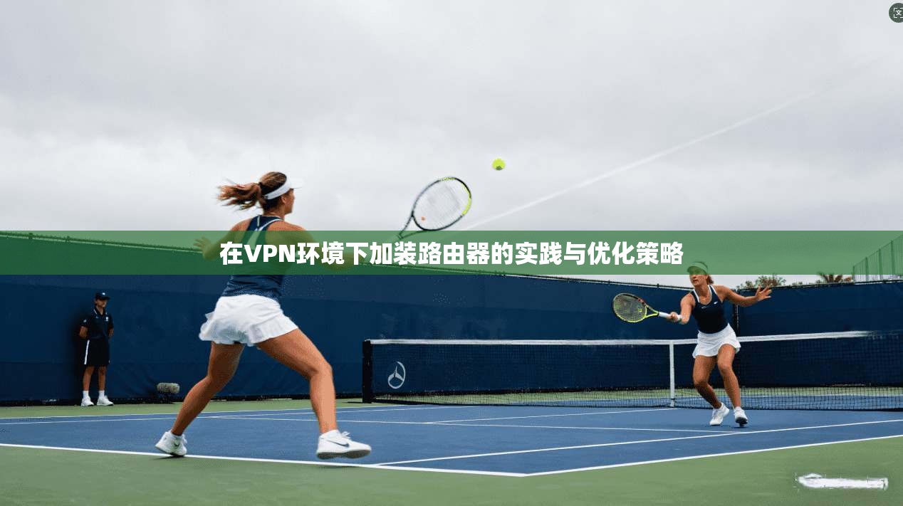 在VPN环境下加装路由器的实践与优化策略