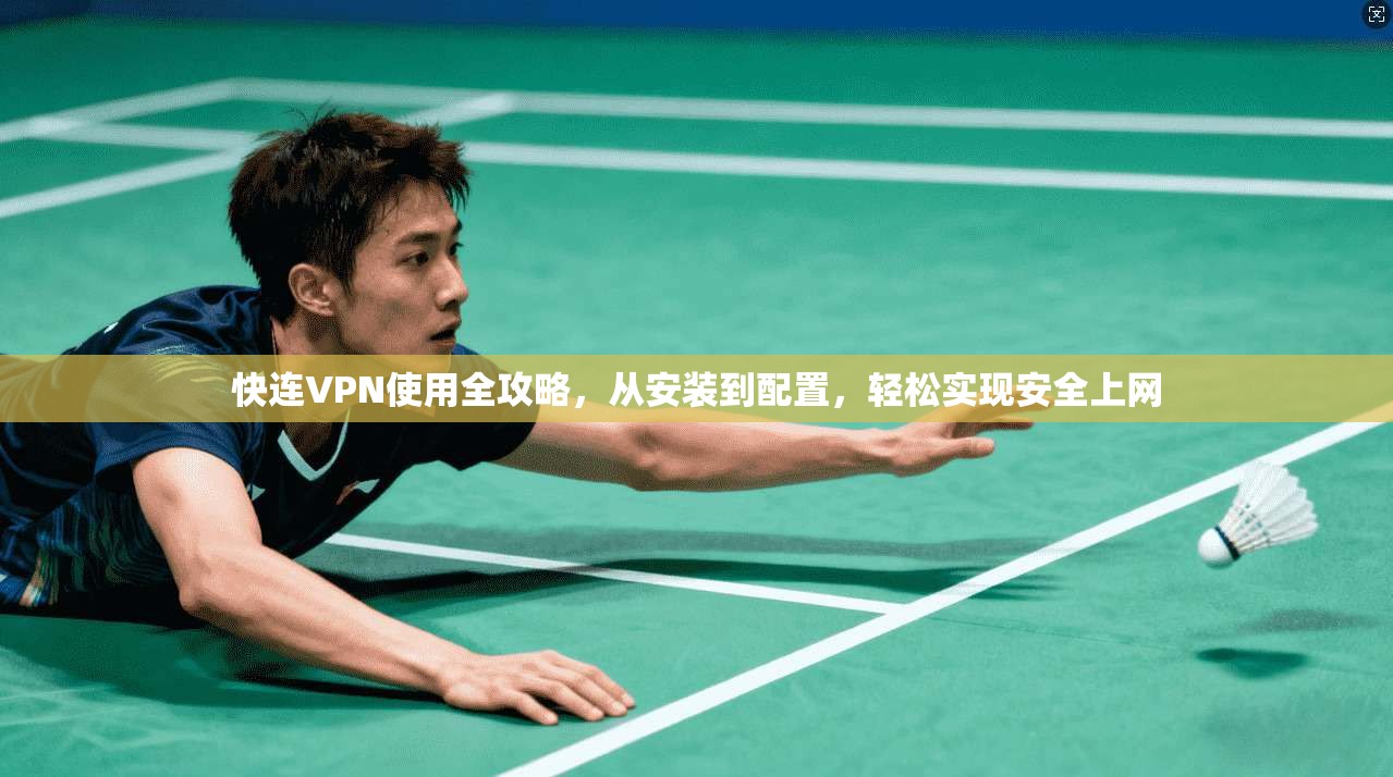 快连VPN使用全攻略，从安装到配置，轻松实现安全上网