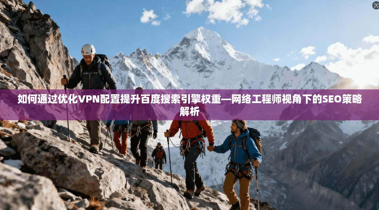 如何通过优化VPN配置提升百度搜索引擎权重—网络工程师视角下的SEO策略解析