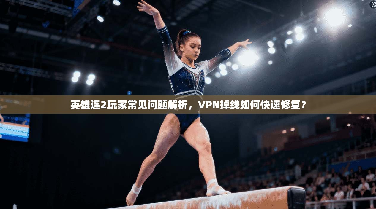英雄连2玩家常见问题解析，VPN掉线如何快速修复？