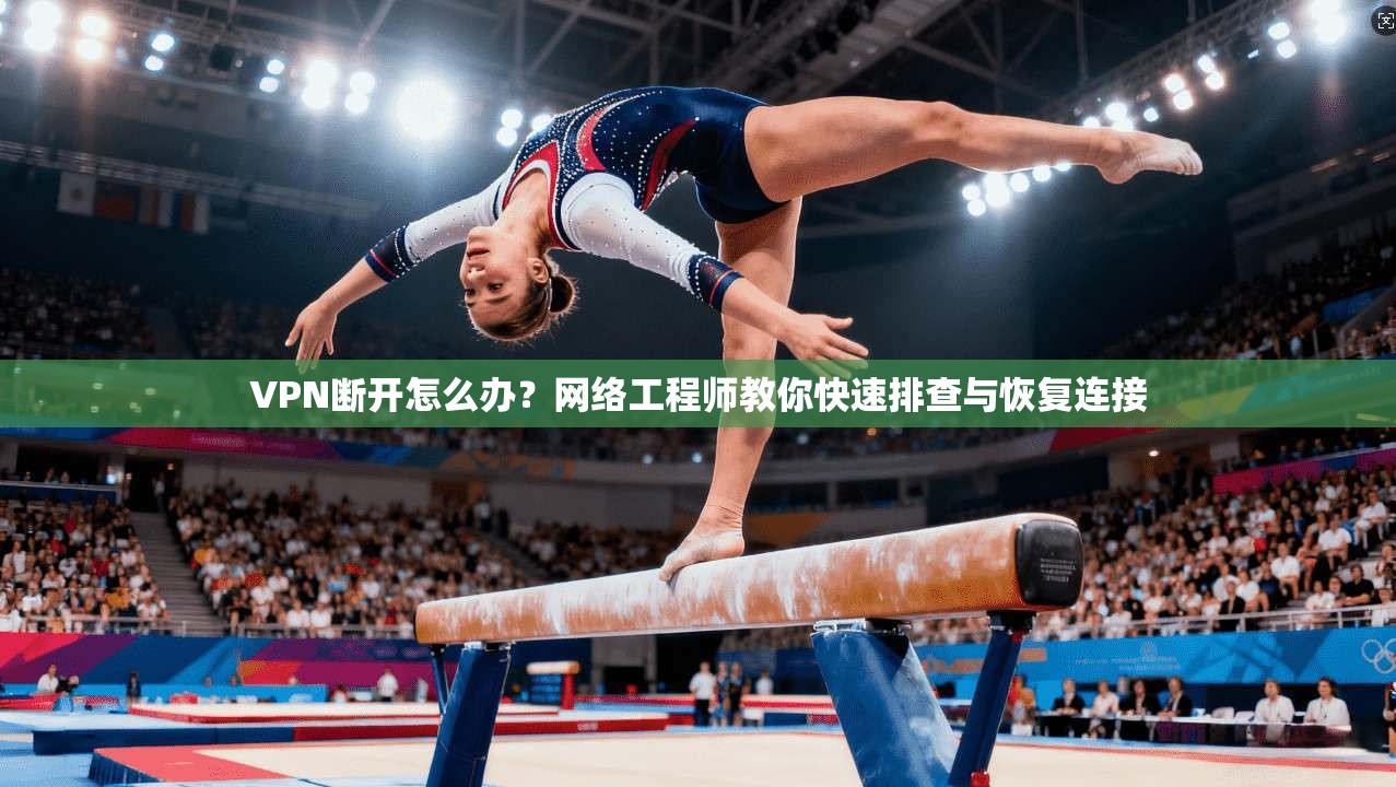 VPN断开怎么办？网络工程师教你快速排查与恢复连接