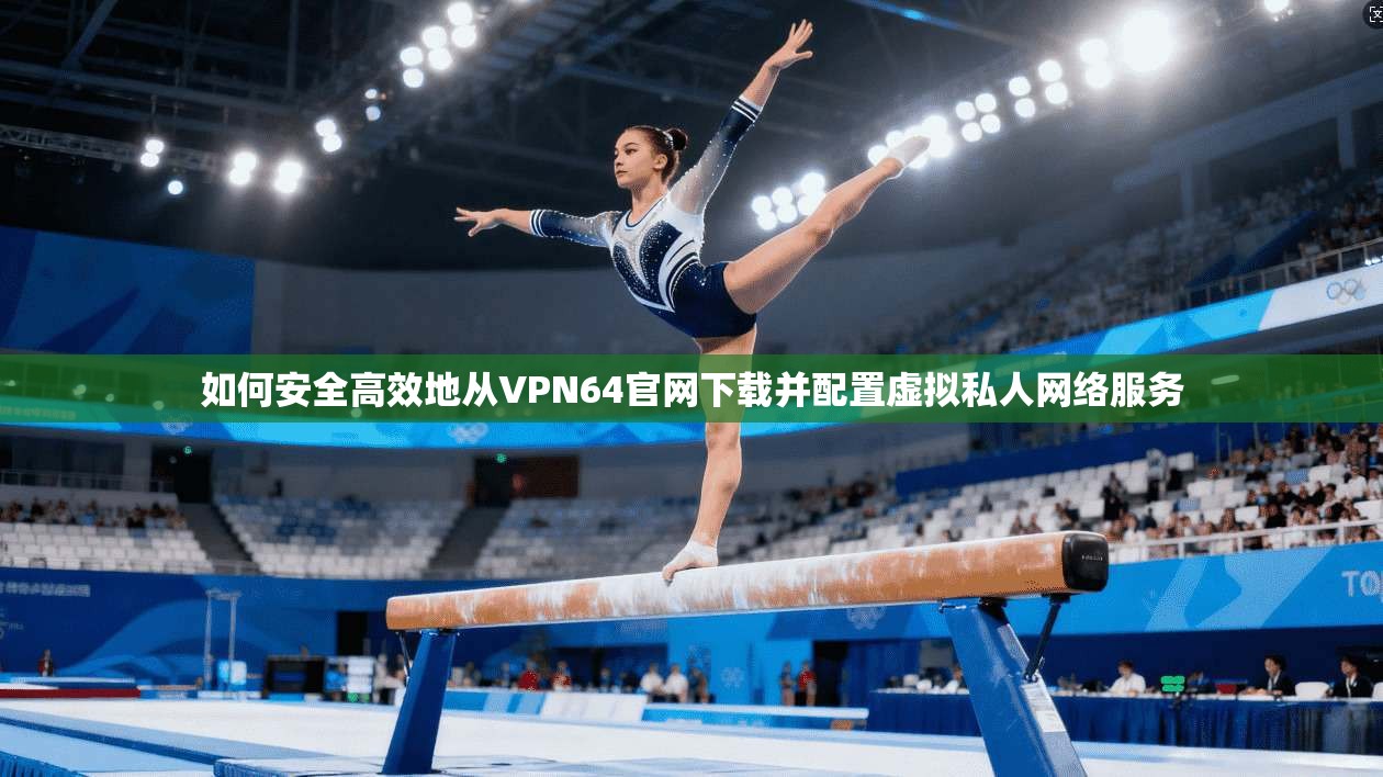如何安全高效地从VPN64官网下载并配置虚拟私人网络服务