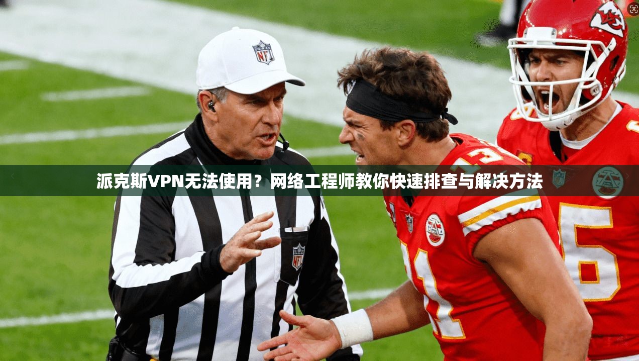 派克斯VPN无法使用？网络工程师教你快速排查与解决方法