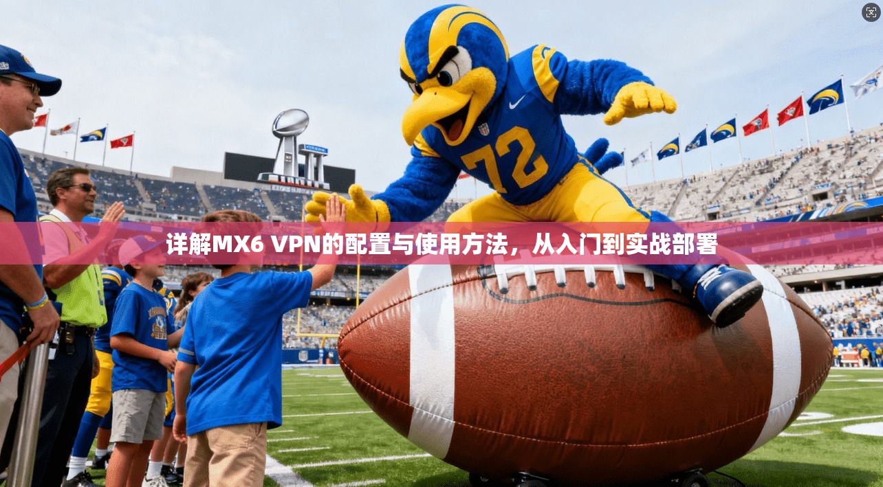 详解MX6 VPN的配置与使用方法，从入门到实战部署