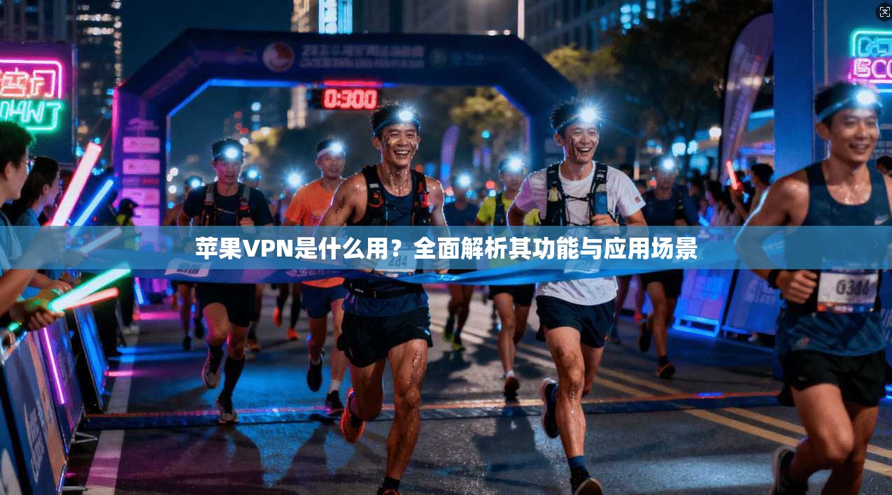 苹果VPN是什么用？全面解析其功能与应用场景