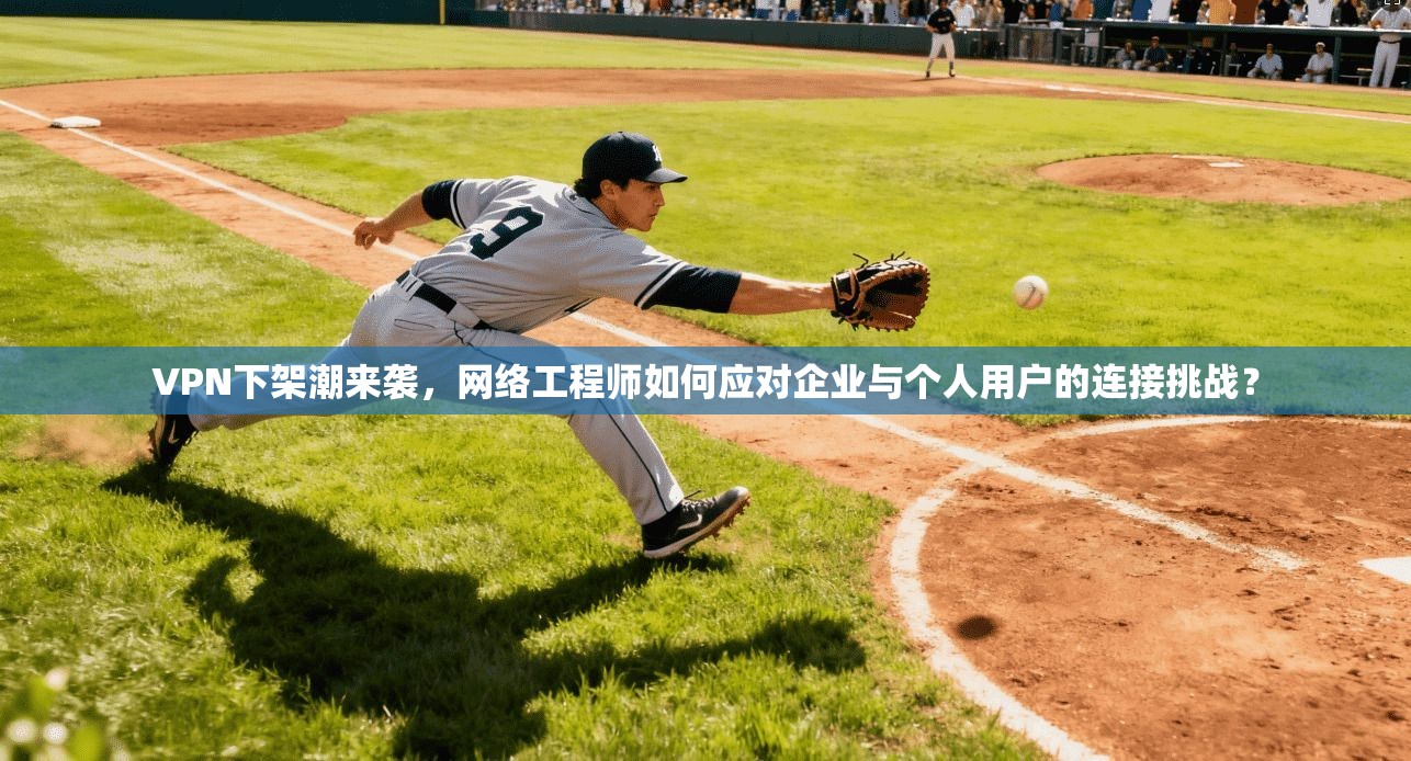VPN下架潮来袭，网络工程师如何应对企业与个人用户的连接挑战？