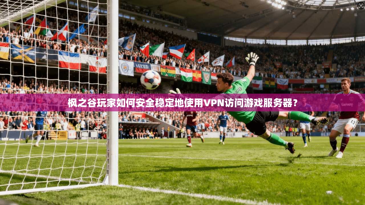 枫之谷玩家如何安全稳定地使用VPN访问游戏服务器？