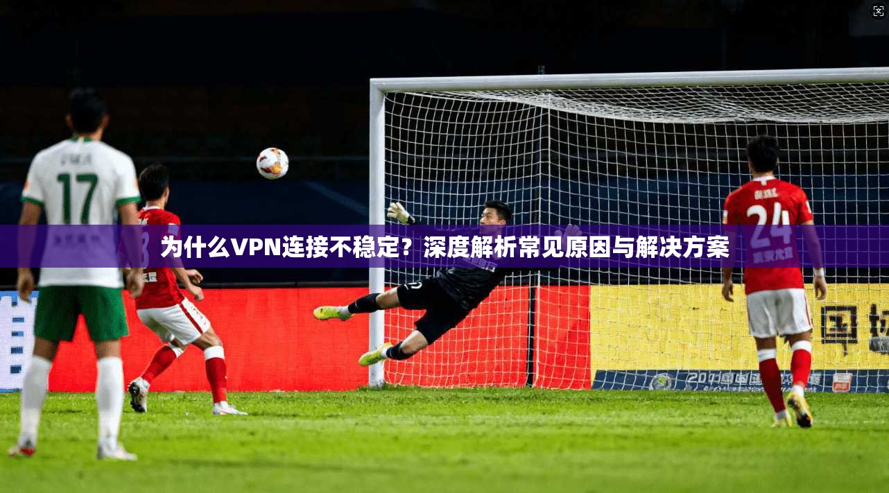 为什么VPN连接不稳定？深度解析常见原因与解决方案