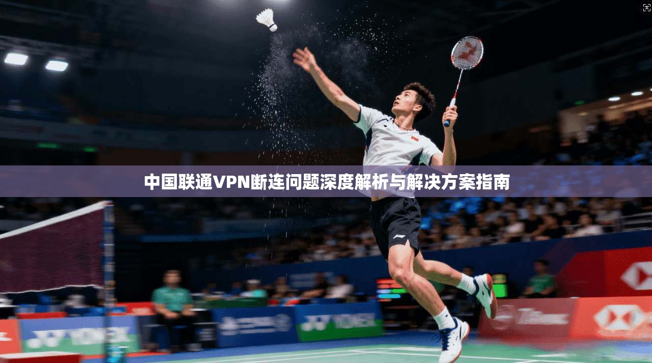 中国联通VPN断连问题深度解析与解决方案指南