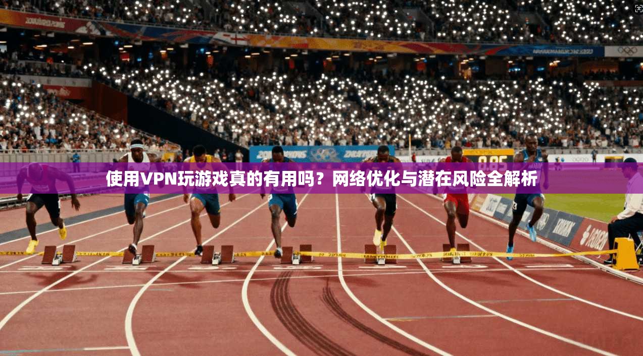 使用VPN玩游戏真的有用吗？网络优化与潜在风险全解析