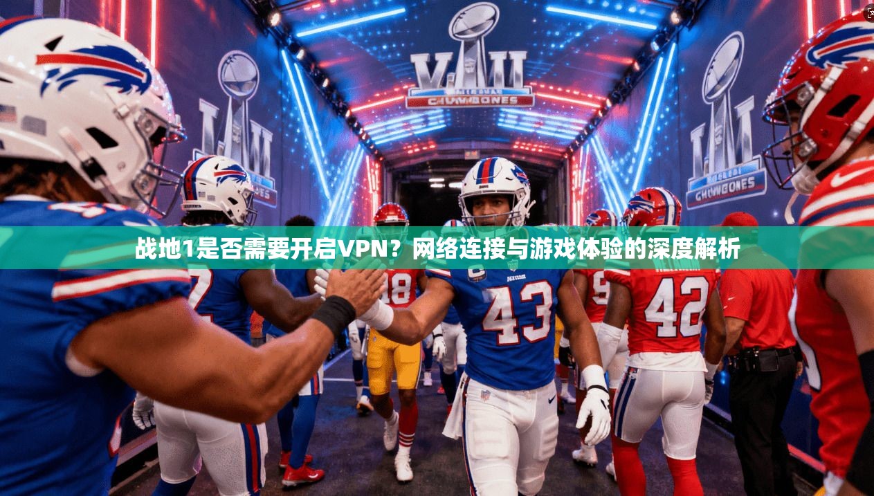 战地1是否需要开启VPN？网络连接与游戏体验的深度解析