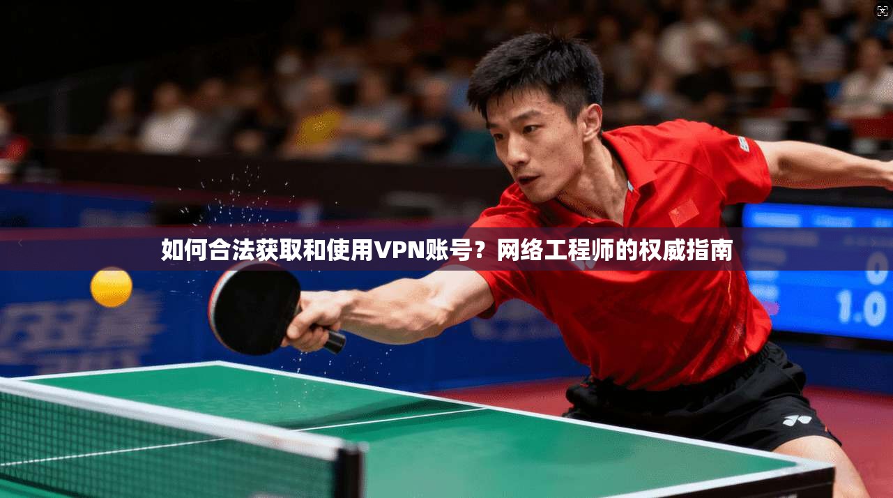 如何合法获取和使用VPN账号？网络工程师的权威指南