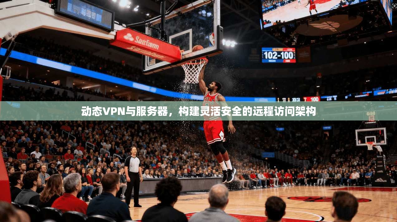 动态VPN与服务器，构建灵活安全的远程访问架构