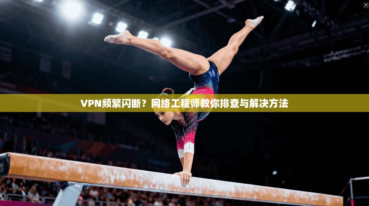VPN频繁闪断？网络工程师教你排查与解决方法