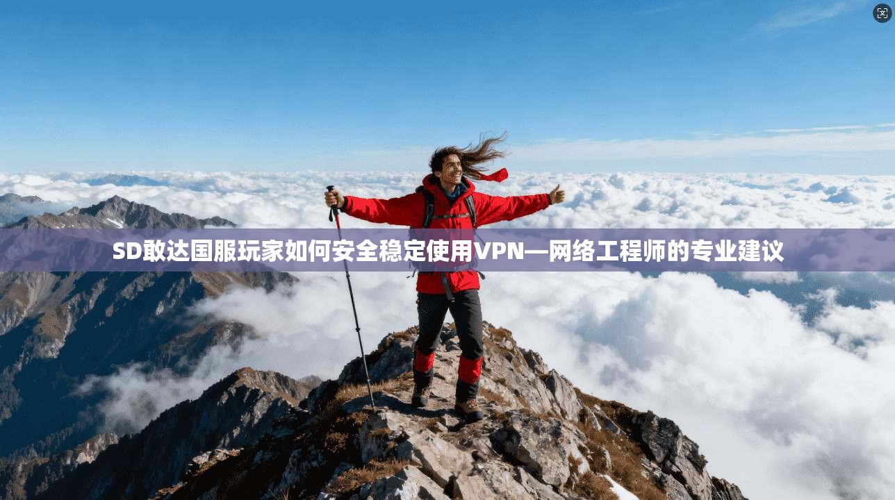 SD敢达国服玩家如何安全稳定使用VPN—网络工程师的专业建议