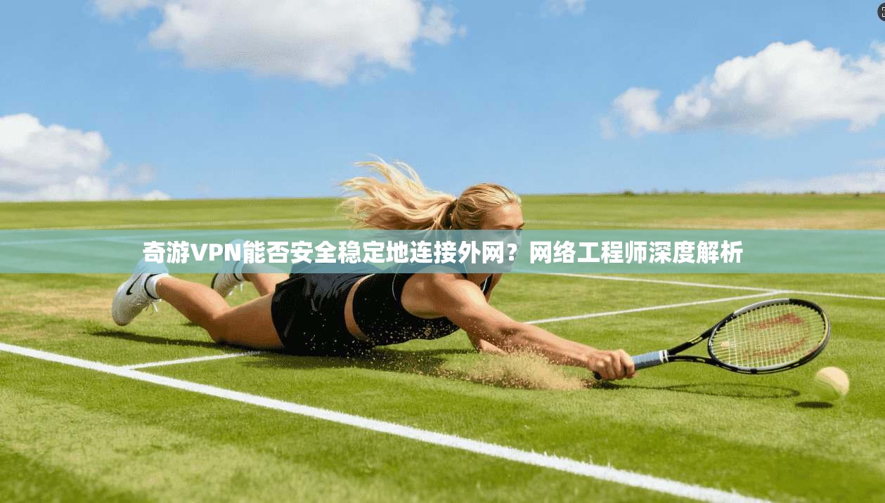 奇游VPN能否安全稳定地连接外网？网络工程师深度解析