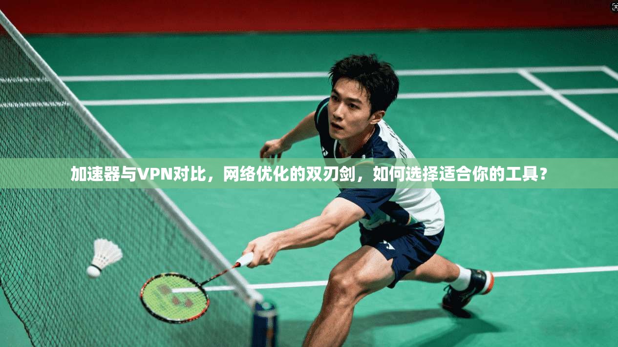 加速器与VPN对比，网络优化的双刃剑，如何选择适合你的工具？